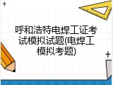 呼和浩特电焊工证考试模拟试题(电焊工模拟考题)