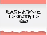 张家界住建局检查焊工证(张家界焊工证检查)