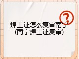 焊工证怎么复审南宁(南宁焊工证复审)