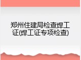 郑州住建局检查焊工证(焊工证专项检查)