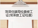 菏泽住建局检查焊工证(菏泽焊工证检查)