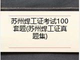 苏州焊工证考试100套题(苏州焊工证真题集)