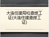 大连住建局检查焊工证(大连住建查焊工证)