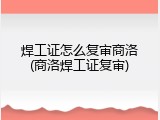 焊工证怎么复审商洛(商洛焊工证复审)