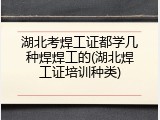 湖北考焊工证都学几种焊焊工的(湖北焊工证培训种类)