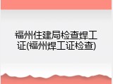 福州住建局检查焊工证(福州焊工证检查)