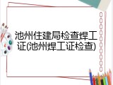 池州住建局检查焊工证(池州焊工证检查)