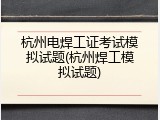 杭州电焊工证考试模拟试题(杭州焊工模拟试题)