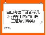 白山考焊工证都学几种焊焊工的(白山焊工证培训种类)
