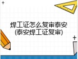 焊工证怎么复审泰安(泰安焊工证复审)