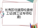 长寿区住建局检查焊工证(焊工证专项检查)