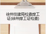 徐州住建局检查焊工证(徐州焊工证检查)