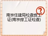 南京住建局检查焊工证(南京焊工证检查)