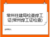 常州住建局检查焊工证(常州焊工证检查)