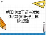 朝阳电焊工证考试模拟试题(朝阳焊工模拟试题)