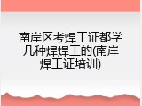 南岸区考焊工证都学几种焊焊工的(南岸焊工证培训)