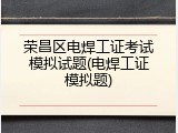荣昌区电焊工证考试模拟试题(电焊工证模拟题)
