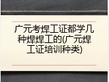 广元考焊工证都学几种焊焊工的(广元焊工证培训种类)