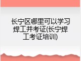 长宁区哪里可以学习焊工并考证(长宁焊工考证培训)