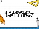 邢台住建局检查焊工证(焊工证检查邢台)