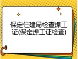 保定住建局检查焊工证(保定焊工证检查)