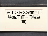 焊工证怎么复审三门峡(焊工证三门峡复审)