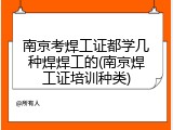 南京考焊工证都学几种焊焊工的(南京焊工证培训种类)