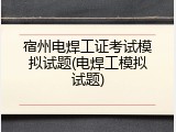 宿州电焊工证考试模拟试题(电焊工模拟试题)