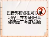 巴音郭楞哪里可以学习焊工并考证(巴音郭楞焊工考证培训)