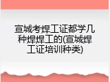 宣城考焊工证都学几种焊焊工的(宣城焊工证培训种类)