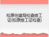 松原住建局检查焊工证(松原焊工证检查)