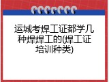 运城考焊工证都学几种焊焊工的(焊工证培训种类)