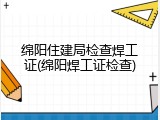 绵阳住建局检查焊工证(绵阳焊工证检查)