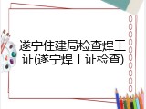 遂宁住建局检查焊工证(遂宁焊工证检查)
