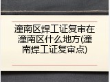 潼南区焊工证复审在潼南区什么地方(潼南焊工证复审点)