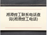 湘潭焊工联系电话查询(湘潭焊工电话)