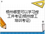 梧州哪里可以学习焊工并考证(梧州焊工培训考证)