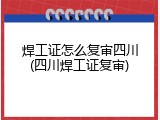 焊工证怎么复审四川(四川焊工证复审)