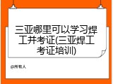 三亚哪里可以学习焊工并考证(三亚焊工考证培训)