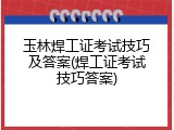玉林焊工证考试技巧及答案(焊工证考试技巧答案)