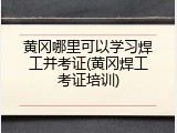 黄冈哪里可以学习焊工并考证(黄冈焊工考证培训)
