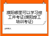 濮阳哪里可以学习焊工并考证(濮阳焊工培训考证)