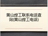 黄山焊工联系电话查询(黄山焊工电话)