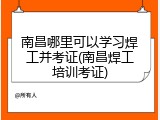 南昌哪里可以学习焊工并考证(南昌焊工培训考证)