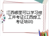 江西哪里可以学习焊工并考证(江西焊工考证培训)