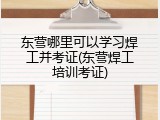 东营哪里可以学习焊工并考证(东营焊工培训考证)
