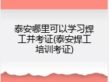 泰安哪里可以学习焊工并考证(泰安焊工培训考证)