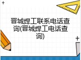 晋城焊工联系电话查询(晋城焊工电话查询)