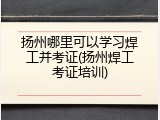 扬州哪里可以学习焊工并考证(扬州焊工考证培训)