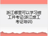 浙江哪里可以学习焊工并考证(浙江焊工考证培训)